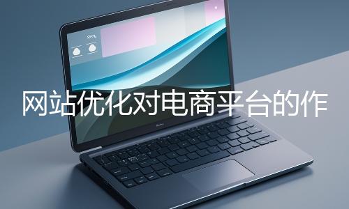 網站優化對電商平臺的作用體現在哪些方面？